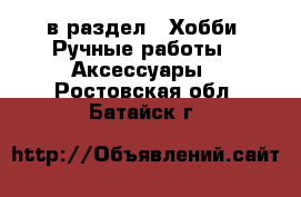  в раздел : Хобби. Ручные работы » Аксессуары . Ростовская обл.,Батайск г.